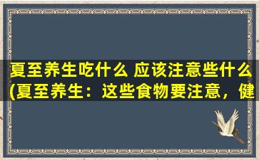 夏至养生吃什么 应该注意些什么(夏至养生：这些食物要注意，健康快乐一夏！)